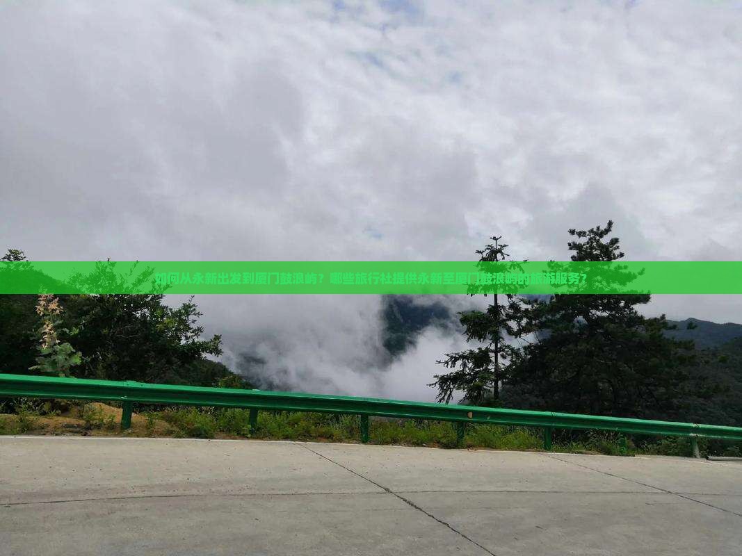 如何从永新出发到厦门鼓浪屿?哪些旅行社提供永新至厦门鼓浪屿的旅游服务? 如何从永新出发到厦门鼓浪屿?哪些旅行社提供永新至厦门鼓浪屿的旅游服务?