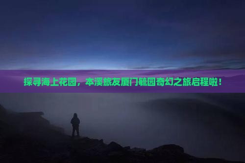 探寻海上花园,本溪旅友厦门毓园奇幻之旅启程啦! 探寻海上花园,本溪旅友厦门毓园奇幻之旅启程啦!