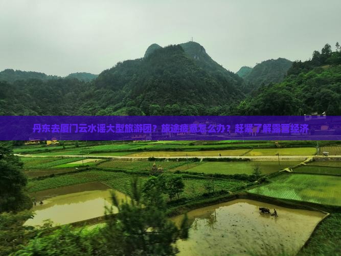丹东去厦门云水谣大型旅游团？旅途疲惫怎么办？赶紧了解露营经济