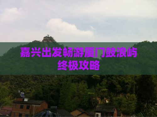 嘉兴出发畅游厦门鼓浪屿终极攻略