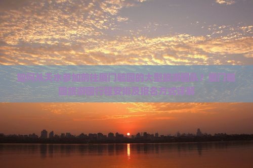 如何从天水参加前往厦门毓园的大型旅游团队？厦门毓园旅游团行程安排及报名方式详解
