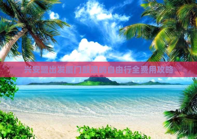 兴安盟出发厦门鼓浪屿自由行全费用攻略
