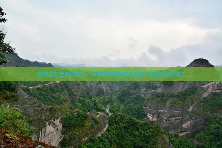 苏州出发至厦门旅行，贵楼等地哪些景点必去？如何规划行程？