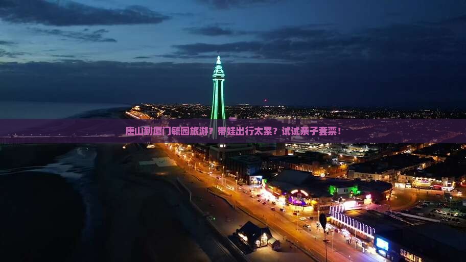 唐山到厦门毓园旅游？带娃出行太累？试试亲子套票！