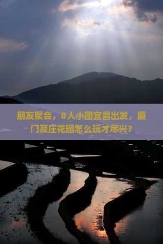 朋友聚会，8人小团宜昌出发，厦门菽庄花园怎么玩才尽兴？