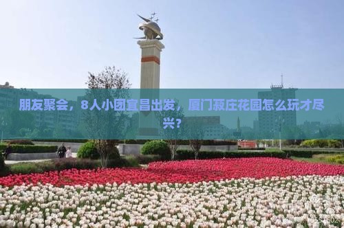 朋友聚会，8人小团宜昌出发，厦门菽庄花园怎么玩才尽兴？