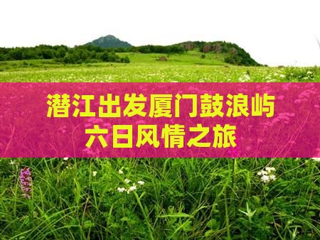 潜江出发厦门鼓浪屿六日风情之旅