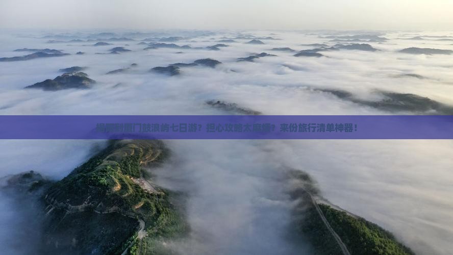 揭阳到厦门鼓浪屿七日游？担心攻略太麻烦？来份旅行清单神器！