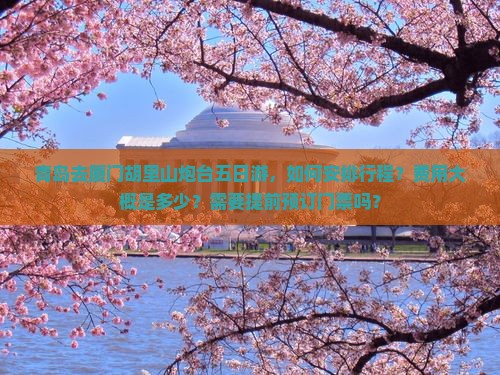青岛去厦门胡里山炮台五日游，如何安排行程？费用大概是多少？需要提前预订门票吗？