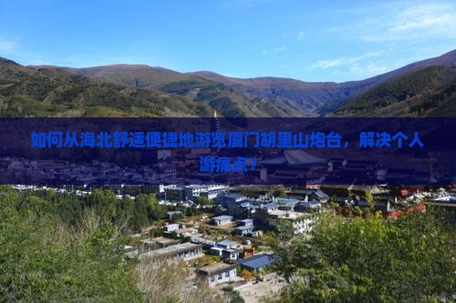 如何从海北舒适便捷地游览厦门胡里山炮台，解决个人游痛点？