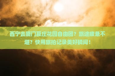 西宁去厦门菽庄花园自由团？旅途疲惫不堪？快用旅拍记录美好瞬间！