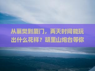 从襄樊到厦门，两天时间能玩出什么花样？胡里山炮台等你来探秘！