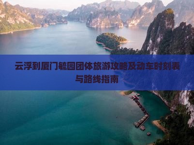 云浮到厦门毓园团体旅游攻略及动车时刻表与路线指南