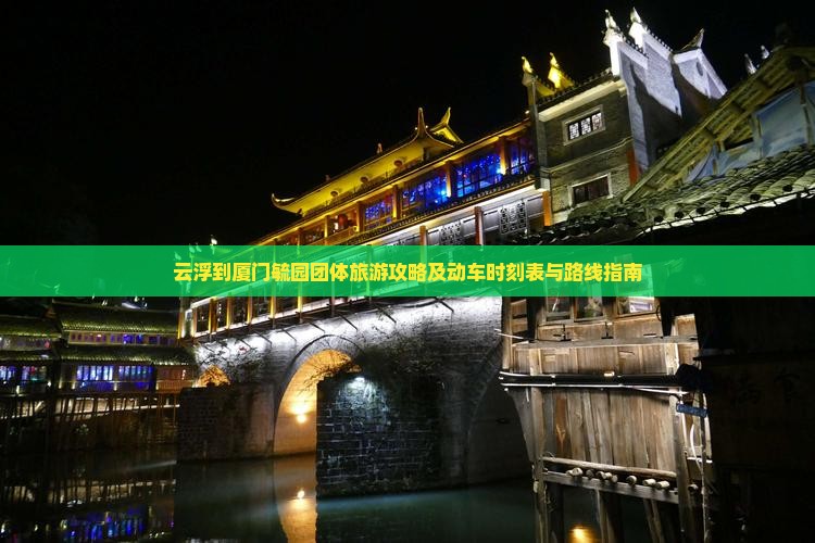 云浮到厦门毓园团体旅游攻略及动车时刻表与路线指南