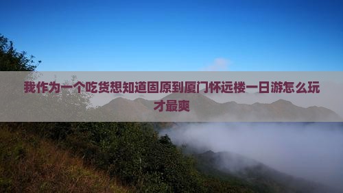 我作为一个吃货想知道固原到厦门怀远楼一日游怎么玩才最爽
