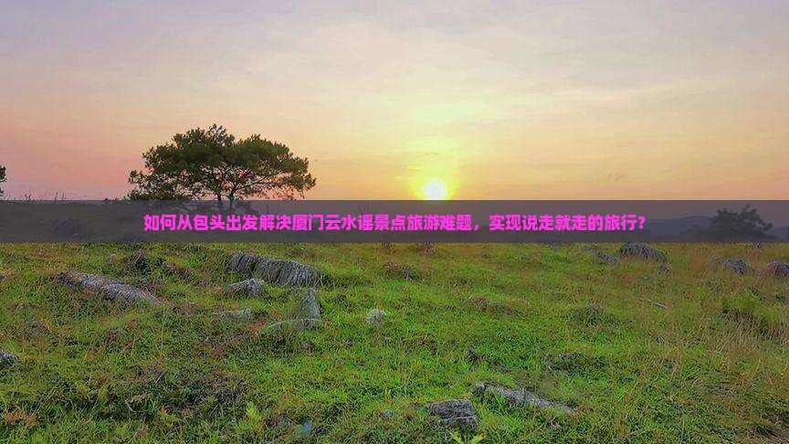 包头到厦门云水谣景点