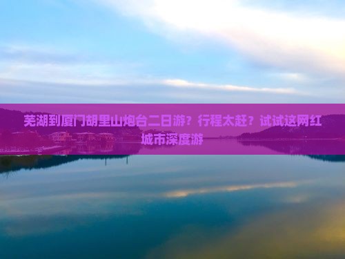 芜湖到厦门胡里山炮台二日游