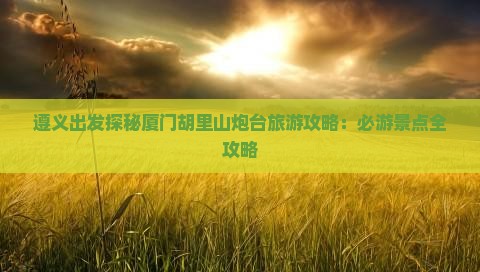 遵义去厦门胡里山炮台自由团