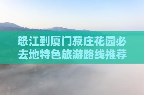 怒江到厦门菽庄花园必去地