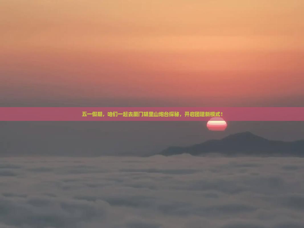 劳动节去厦门胡里山炮台团体旅游 劳动节去厦门胡里山炮台团体旅游