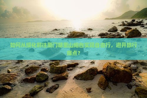 绥化去厦门胡里山炮台自由行