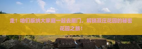 西双版纳到厦门菽庄花园团体旅游
