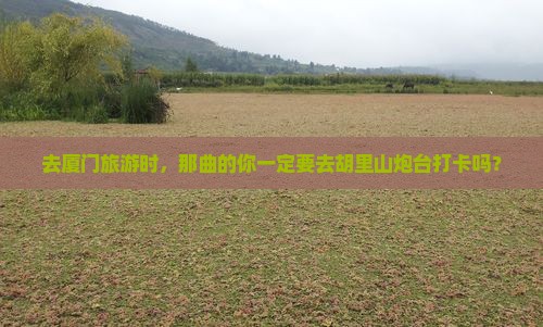 那曲去厦门胡里山炮台攻略