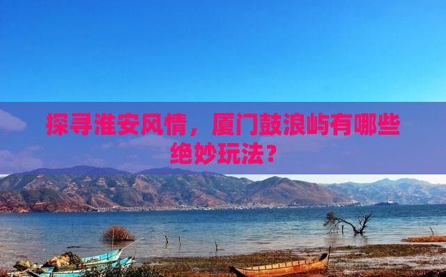 淮安到厦门鼓浪屿哪里玩