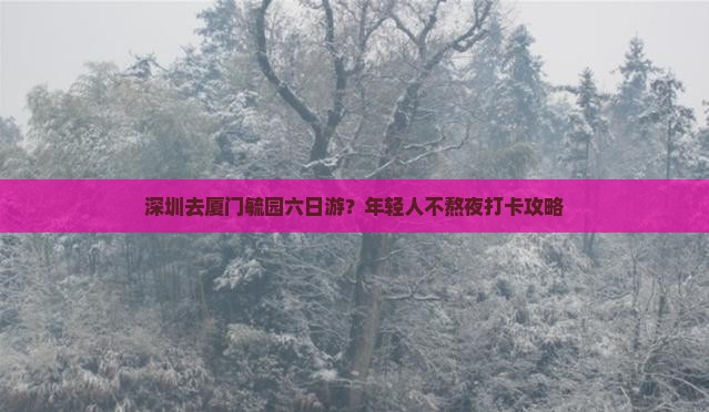 深圳去厦门毓园六日游