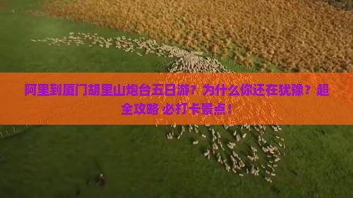 阿里到厦门胡里山炮台五日游