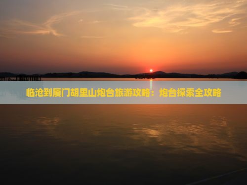 临沧到厦门胡里山炮台攻略