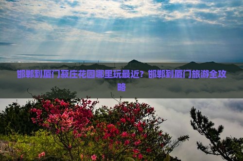 邯郸到厦门菽庄花园哪里玩