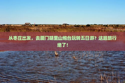 枣庄到厦门胡里山炮台五日游