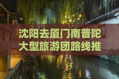 沈阳去厦门南普陀大型旅游团