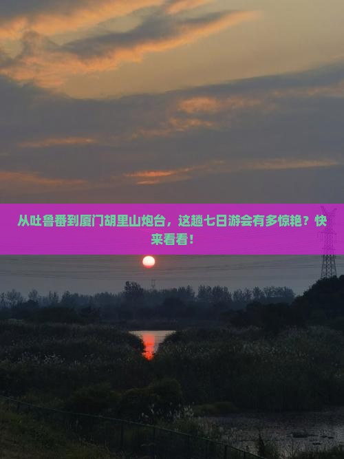 吐鲁番到厦门胡里山炮台七日游