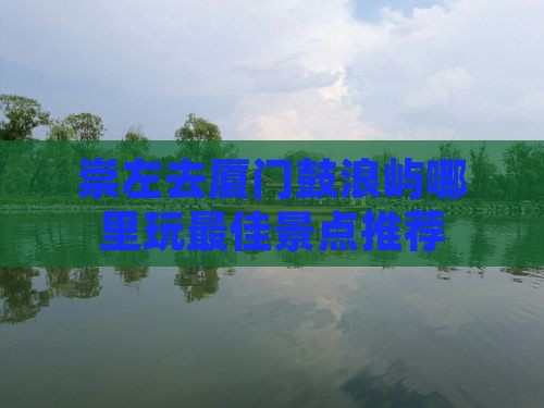 崇左去厦门鼓浪屿哪里玩