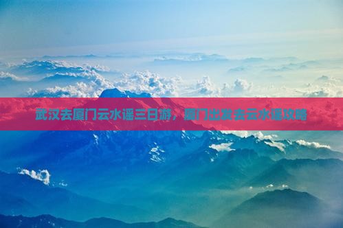 武汉去厦门云水谣三日游