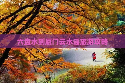 六盘水到厦门云水谣旅游