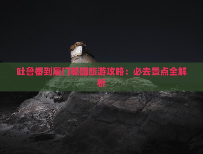 吐鲁番到厦门毓园必去地 吐鲁番到厦门毓园必去地