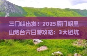 三门峡去厦门胡里山炮台六日游