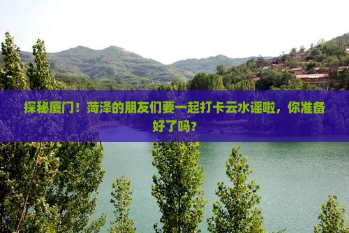 菏泽去厦门云水谣大型旅游团