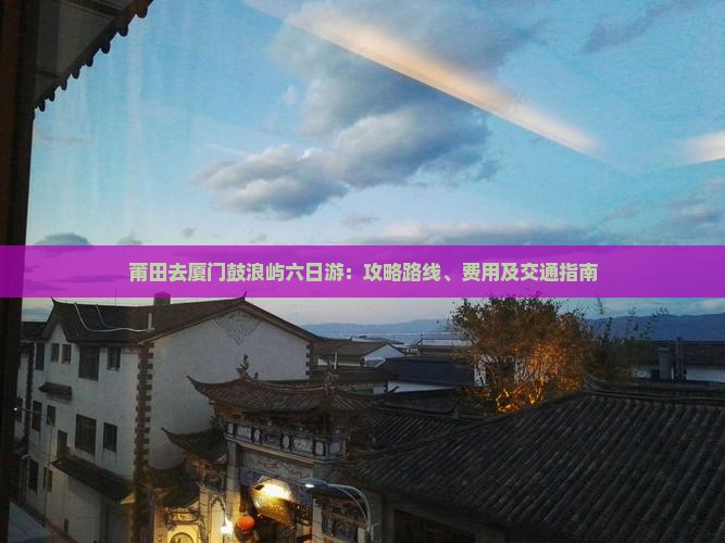 莆田去厦门鼓浪屿六日游 莆田去厦门鼓浪屿六日游