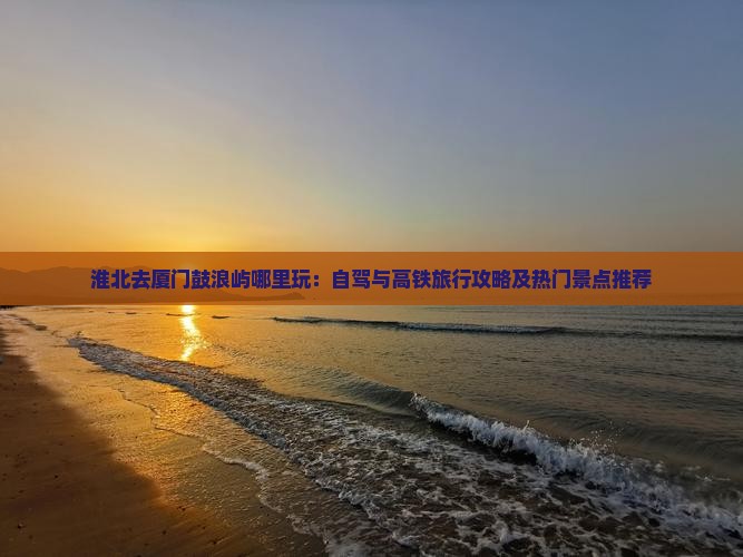 淮北去厦门鼓浪屿哪里玩