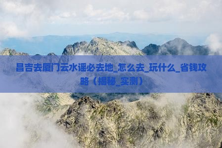 昌吉去厦门云水谣必去地