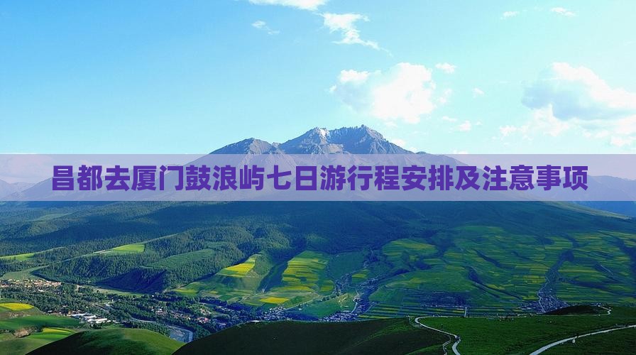 昌都去厦门鼓浪屿七日游