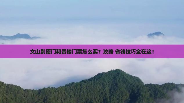 文山到厦门和贵楼门票 文山到厦门和贵楼门票