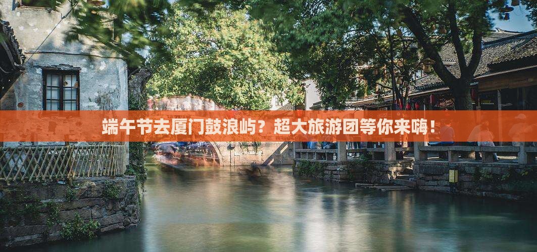 端午节去厦门鼓浪屿大型旅游团