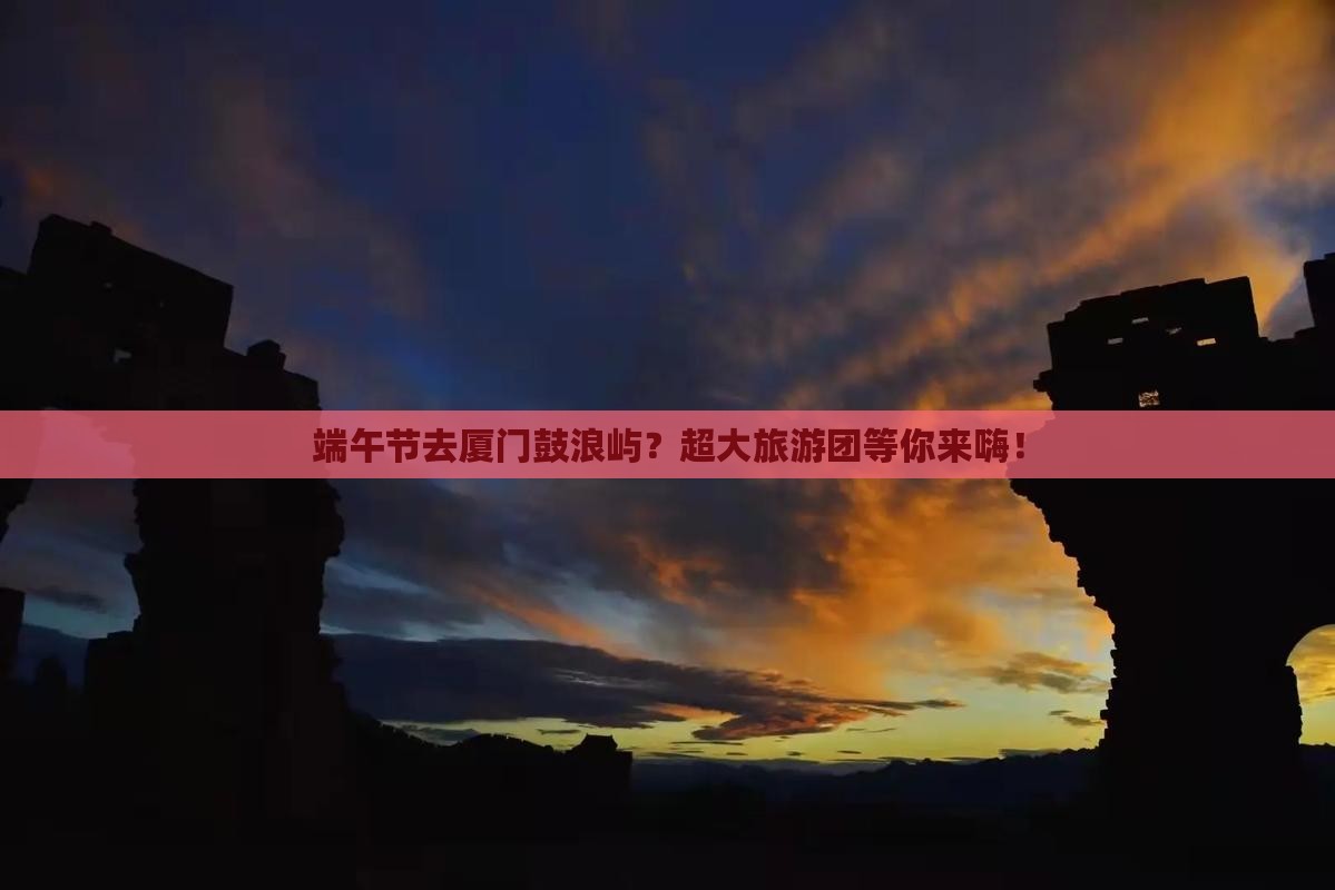 端午节去厦门鼓浪屿大型旅游团