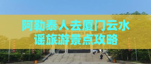 阿泰勒到厦门云水谣哪里玩