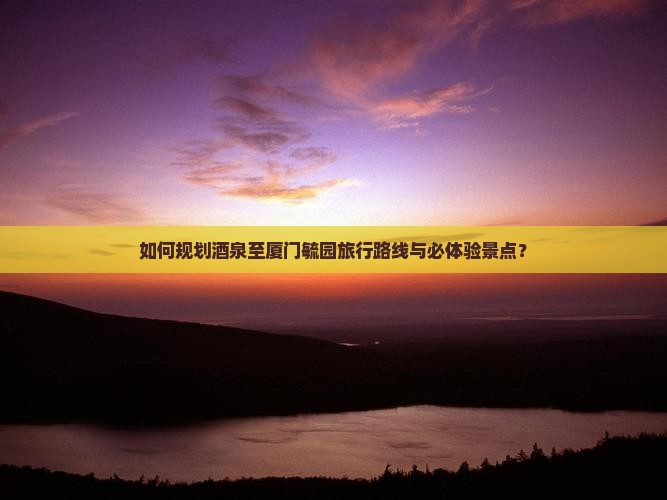 酒泉到厦门毓园必去地
